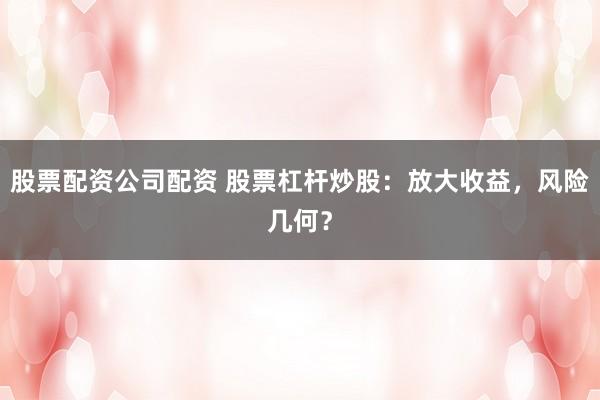 股票配资公司配资 股票杠杆炒股：放大收益，风险几何？