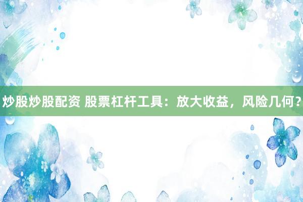 炒股炒股配资 股票杠杆工具：放大收益，风险几何？