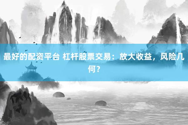 最好的配资平台 杠杆股票交易：放大收益，风险几何？