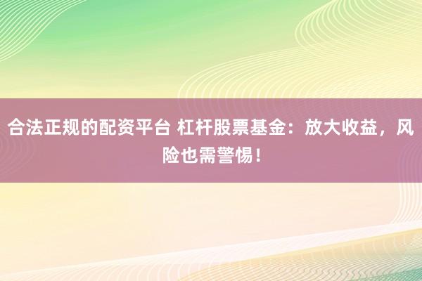 合法正规的配资平台 杠杆股票基金：放大收益，风险也需警惕！