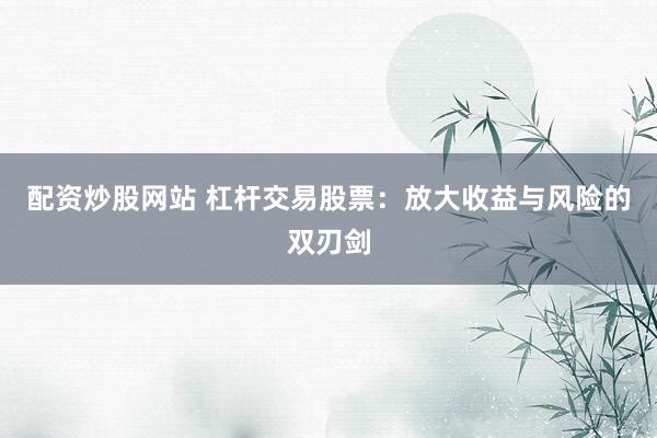 配资炒股网站 杠杆交易股票：放大收益与风险的双刃剑