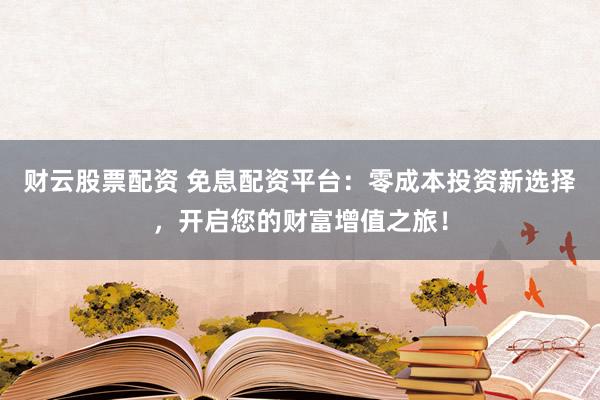 财云股票配资 免息配资平台：零成本投资新选择，开启您的财富增值之旅！