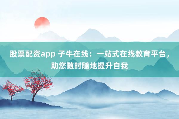 股票配资app 子牛在线：一站式在线教育平台，助您随时随地提升自我