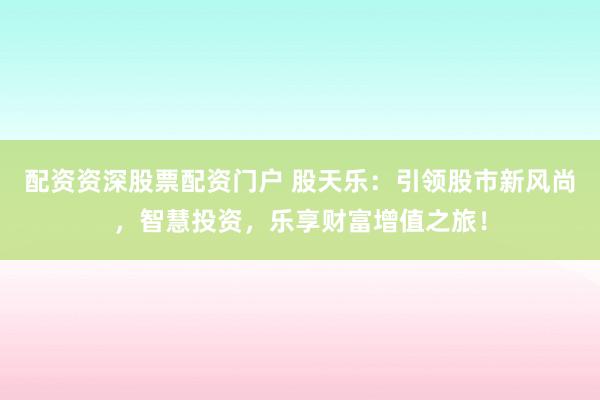 配资资深股票配资门户 股天乐：引领股市新风尚，智慧投资，乐享财富增值之旅！