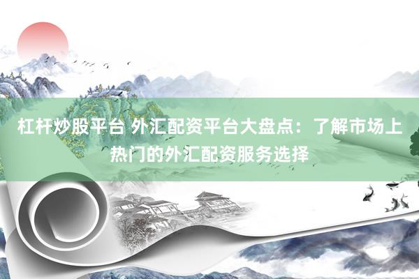 杠杆炒股平台 外汇配资平台大盘点：了解市场上热门的外汇配资服务选择