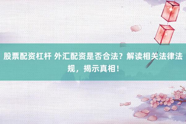 股票配资杠杆 外汇配资是否合法？解读相关法律法规，揭示真相！
