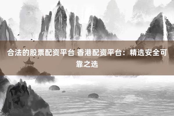 合法的股票配资平台 香港配资平台：精选安全可靠之选