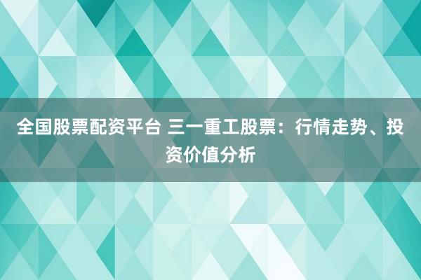 全国股票配资平台 三一重工股票：行情走势、投资价值分析
