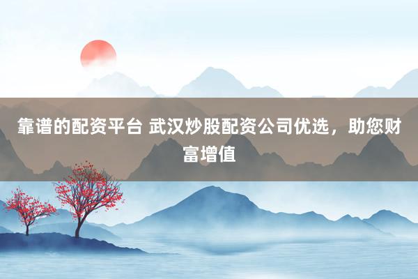 靠谱的配资平台 武汉炒股配资公司优选，助您财富增值