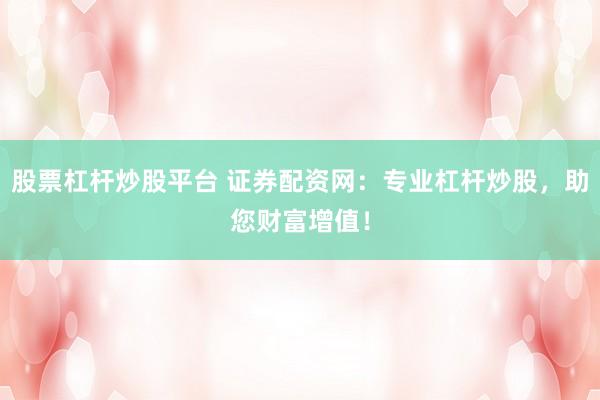 股票杠杆炒股平台 证券配资网：专业杠杆炒股，助您财富增值！