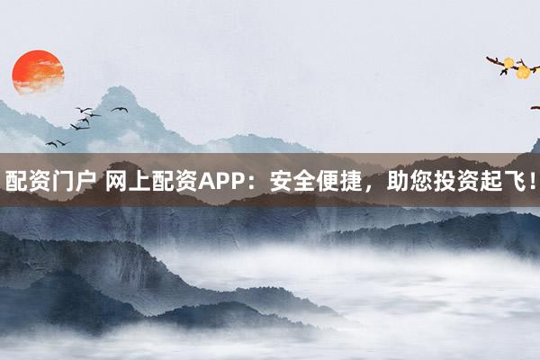 配资门户 网上配资APP：安全便捷，助您投资起飞！