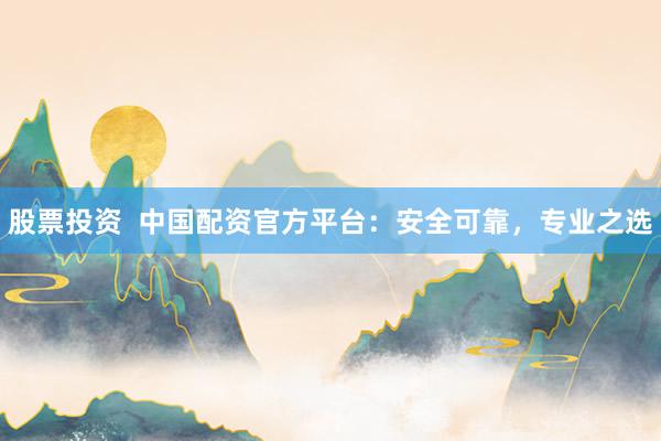 股票投资  中国配资官方平台：安全可靠，专业之选