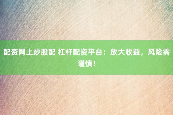 配资网上炒股配 杠杆配资平台：放大收益，风险需谨慎！