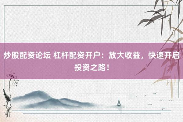 炒股配资论坛 杠杆配资开户：放大收益，快速开启投资之路！