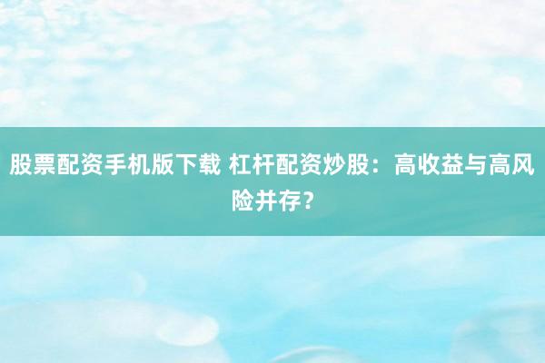 股票配资手机版下载 杠杆配资炒股：高收益与高风险并存？