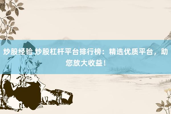 炒股经验 炒股杠杆平台排行榜：精选优质平台，助您放大收益！