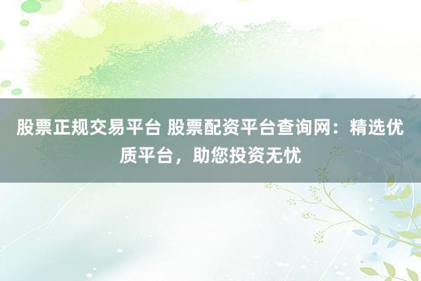 股票正规交易平台 股票配资平台查询网：精选优质平台，助您投资无忧