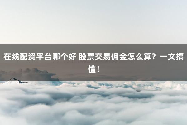在线配资平台哪个好 股票交易佣金怎么算？一文搞懂！