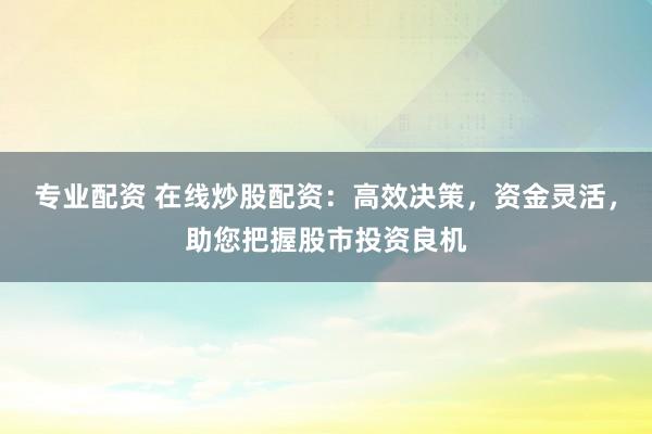 专业配资 在线炒股配资：高效决策，资金灵活，助您把握股市投资良机