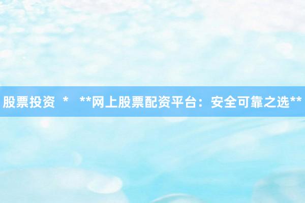 股票投资  *   **网上股票配资平台：安全可靠之选**