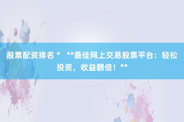 股票配资排名 *   **最佳网上交易股票平台：轻松投资，收益翻倍！**