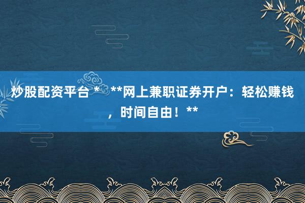 炒股配资平台 *   **网上兼职证券开户：轻松赚钱，时间自由！**