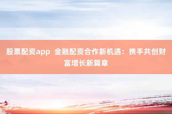 股票配资app  金融配资合作新机遇：携手共创财富增长新篇章