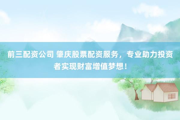 前三配资公司 肇庆股票配资服务，专业助力投资者实现财富增值梦想！