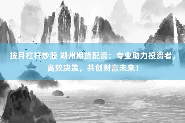 按月杠杆炒股 湖州期货配资：专业助力投资者，高效决策，共创财富未来！