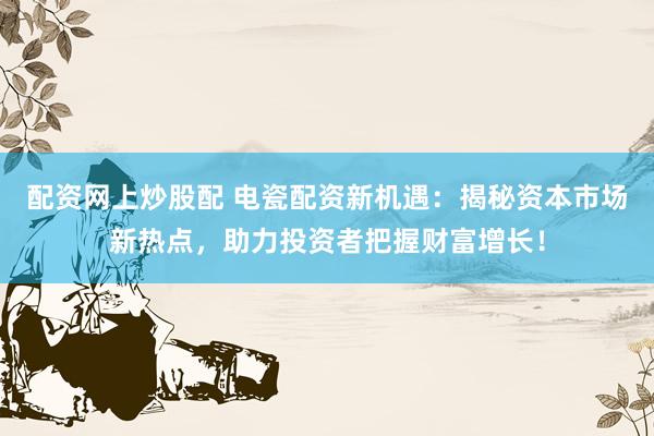 配资网上炒股配 电瓷配资新机遇：揭秘资本市场新热点，助力投资者把握财富增长！