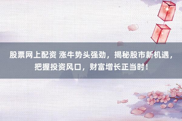 股票网上配资 涨牛势头强劲，揭秘股市新机遇，把握投资风口，财富增长正当时！