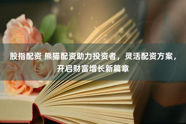股指配资 熊猫配资助力投资者，灵活配资方案，开启财富增长新篇章
