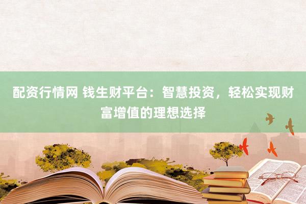 配资行情网 钱生财平台：智慧投资，轻松实现财富增值的理想选择