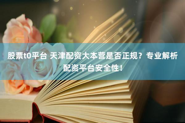 股票t0平台 天津配资大本营是否正规？专业解析配资平台安全性！