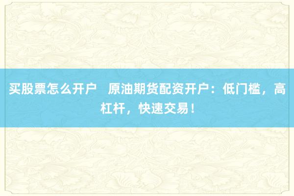 买股票怎么开户   原油期货配资开户：低门槛，高杠杆，快速交易！