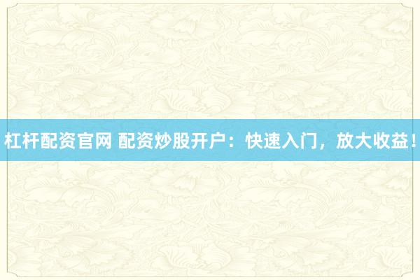 杠杆配资官网 配资炒股开户：快速入门，放大收益！