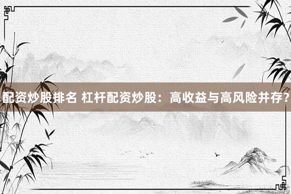 配资炒股排名 杠杆配资炒股：高收益与高风险并存？