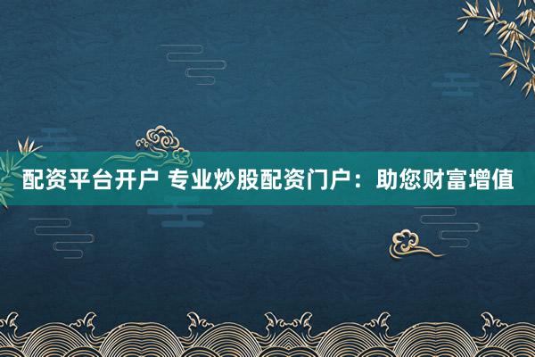 配资平台开户 专业炒股配资门户：助您财富增值