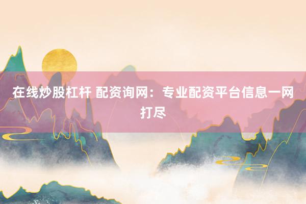 在线炒股杠杆 配资询网：专业配资平台信息一网打尽