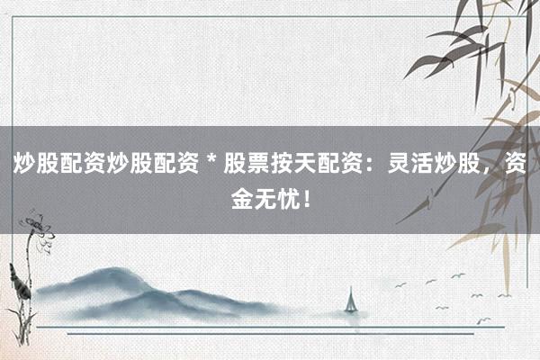 炒股配资炒股配资 * 股票按天配资：灵活炒股，资金无忧！