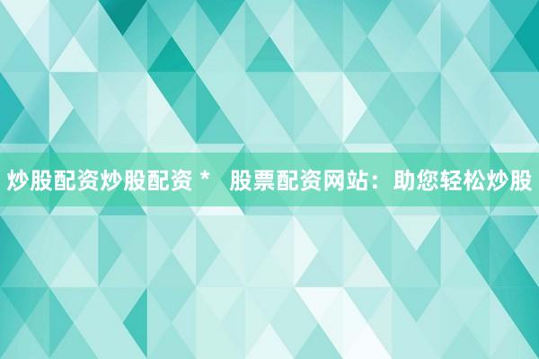炒股配资炒股配资 *   股票配资网站：助您轻松炒股