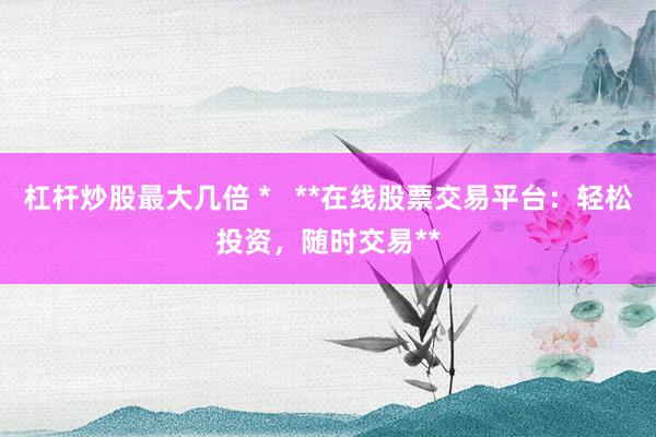 杠杆炒股最大几倍 *   **在线股票交易平台：轻松投资，随时交易**