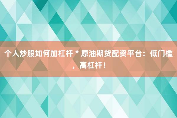 个人炒股如何加杠杆 * 原油期货配资平台：低门槛，高杠杆！