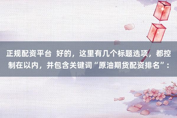 正规配资平台  好的，这里有几个标题选项，都控制在以内，并包含关键词“原油期货配资排名”：