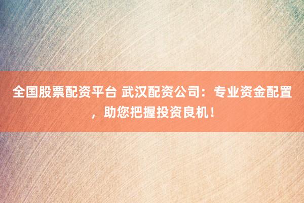 全国股票配资平台 武汉配资公司：专业资金配置，助您把握投资良机！