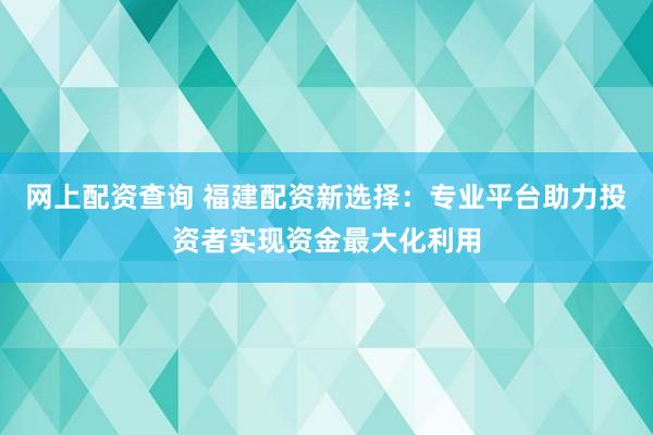 网上配资查询 福建配资新选择：专业平台助力投资者实现资金最大化利用