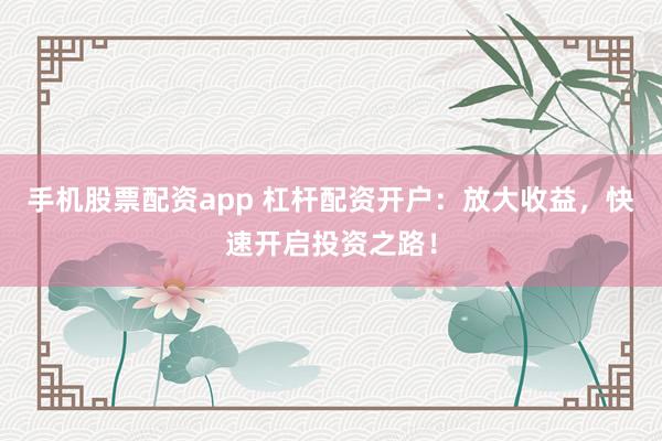 手机股票配资app 杠杆配资开户：放大收益，快速开启投资之路！