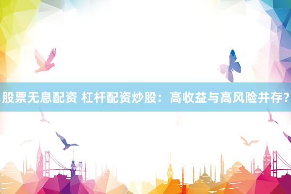 股票无息配资 杠杆配资炒股：高收益与高风险并存？