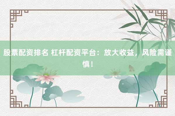 股票配资排名 杠杆配资平台：放大收益，风险需谨慎！