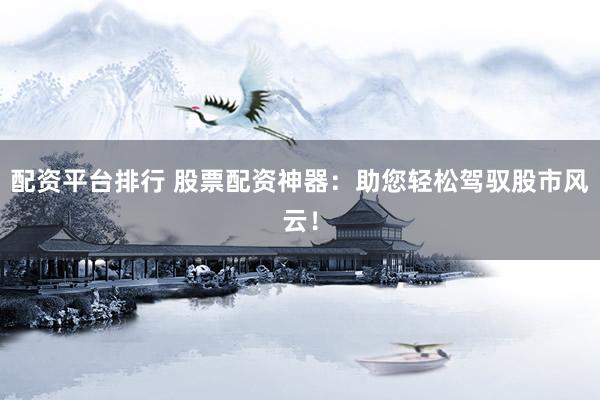 配资平台排行 股票配资神器：助您轻松驾驭股市风云！